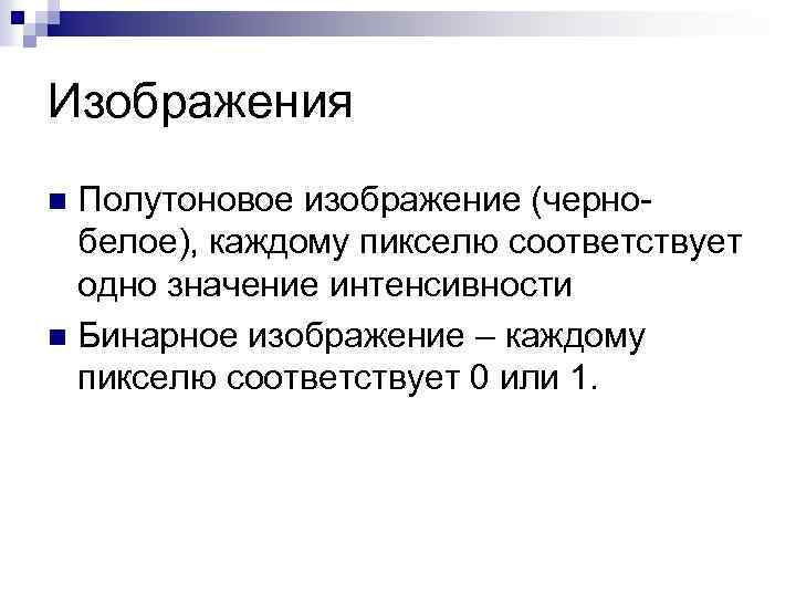 Изображения Полутоновое изображение (чернобелое), каждому пикселю соответствует одно значение интенсивности n Бинарное изображение –
