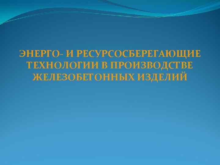 ЭНЕРГО- И РЕСУРСОСБЕРЕГАЮЩИЕ ТЕХНОЛОГИИ В ПРОИЗВОДСТВЕ ЖЕЛЕЗОБЕТОННЫХ ИЗДЕЛИЙ 