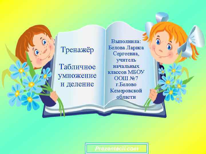 Тренажёр Табличное умножение и деление Выполнила: Белова Лариса Сергеевна, учитель начальных классов МБОУ ООШ