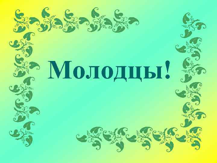 Молодцы! 