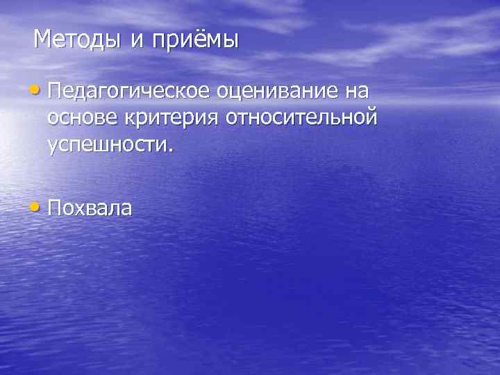 Методы и приёмы • Педагогическое оценивание на основе критерия относительной успешности. • Похвала 