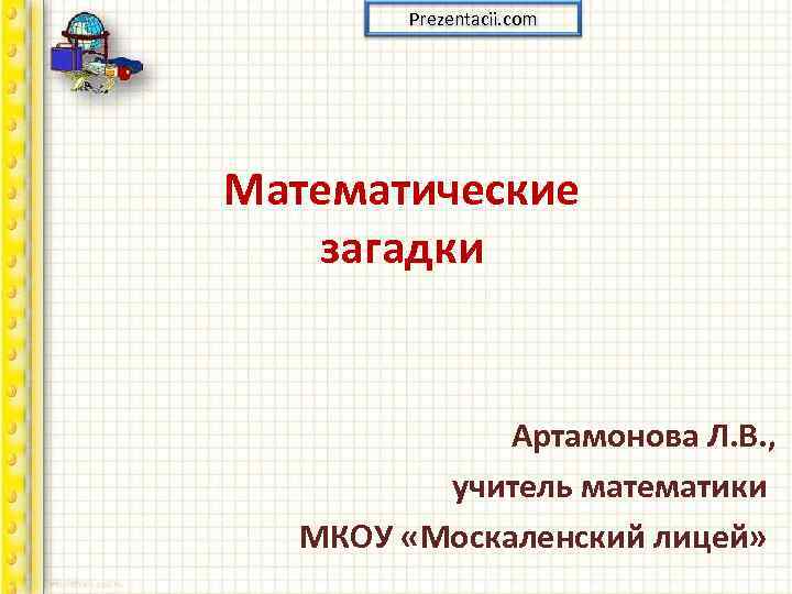 Prezentacii. com Математические загадки Артамонова Л. В. , учитель математики МКОУ «Москаленский лицей» 
