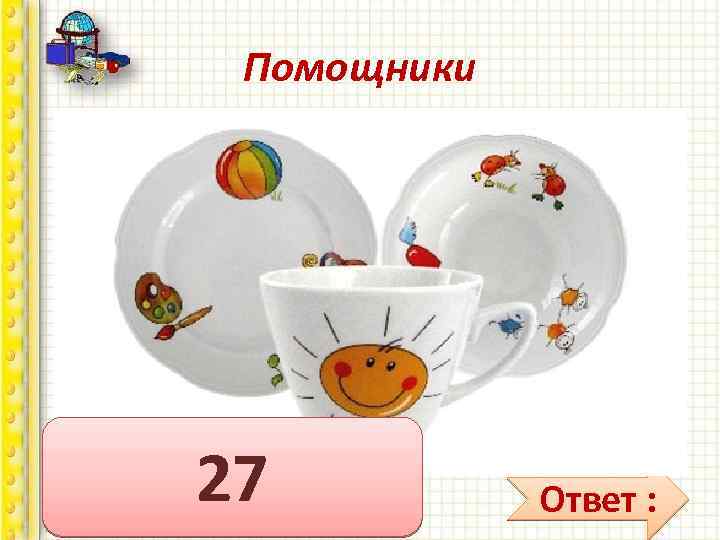 Помощники 7 тарелок им умыты, 8 чашек не забыты, Ложек — дюжина одна Чистота