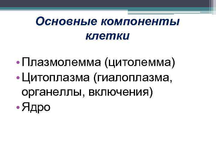 Основные компоненты клетки • Плазмолемма (цитолемма) • Цитоплазма (гиалоплазма, органеллы, включения) • Ядро 