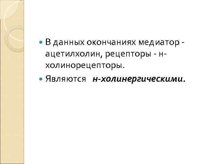  В данных окончаниях медиатор - ацетилхолин, рецепторы - нхолинорецепторы. Являются н-холинергическими. 