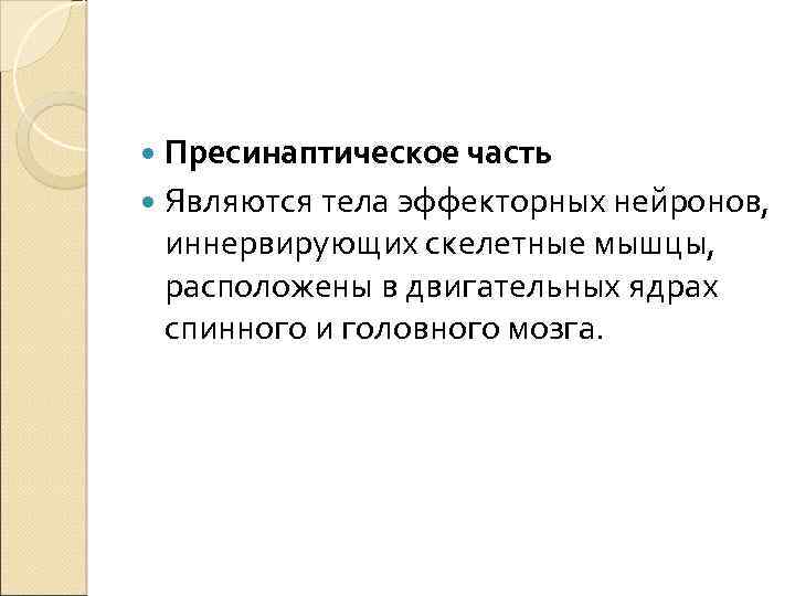  Пресинаптическое часть Являются тела эффекторных нейронов, иннервирующих скелетные мышцы, расположены в двигательных ядрах