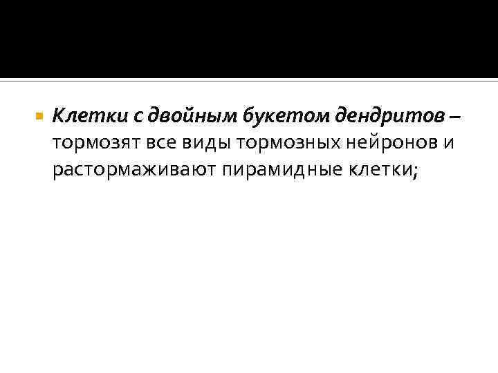  Клетки с двойным букетом дендритов – тормозят все виды тормозных нейронов и растормаживают
