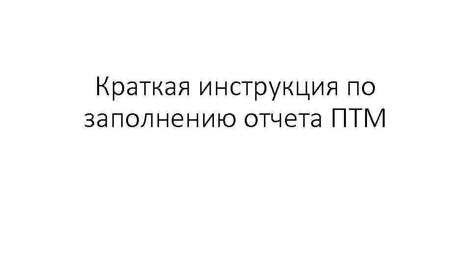 Краткая инструкция по заполнению отчета ПТМ 
