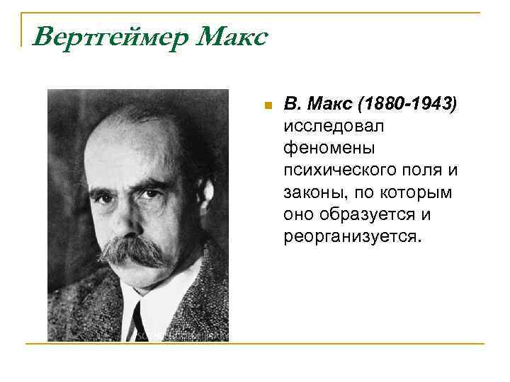 Вертгеймер Макс n В. Макс (1880 -1943) исследовал феномены психического поля и законы, по