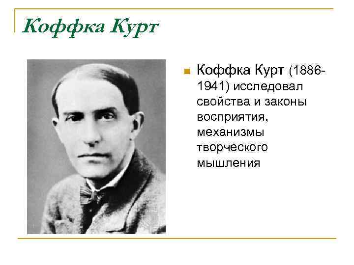 Коффка Курт n Коффка Курт (18861941) исследовал свойства и законы восприятия, механизмы творческого мышления