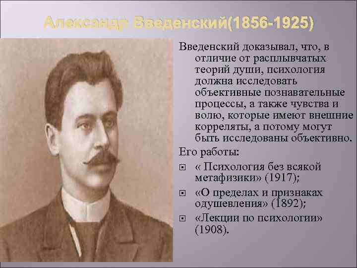 Александр Введенский(1856 -1925) Введенский доказывал, что, в отличие от расплывчатых теорий души, психология должна