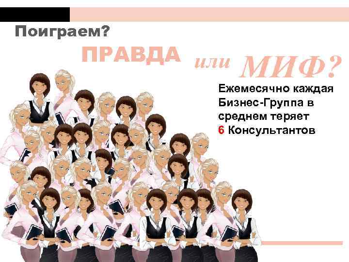 Поиграем? ПРАВДА Ежемесячно каждая Бизнес-Группа в среднем теряет 6 Консультантов 