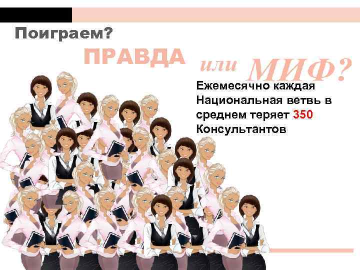 Поиграем? ПРАВДА Ежемесячно каждая Национальная ветвь в среднем теряет 350 Консультантов 