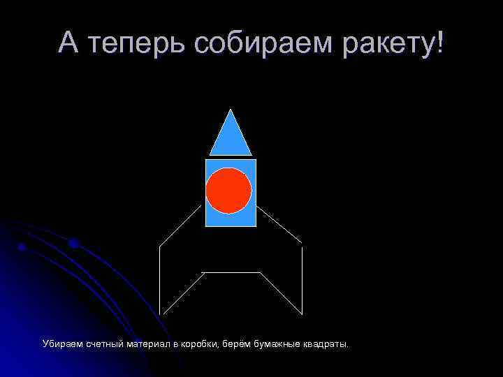 А теперь собираем ракету! Убираем счетный материал в коробки, берём бумажные квадраты. 