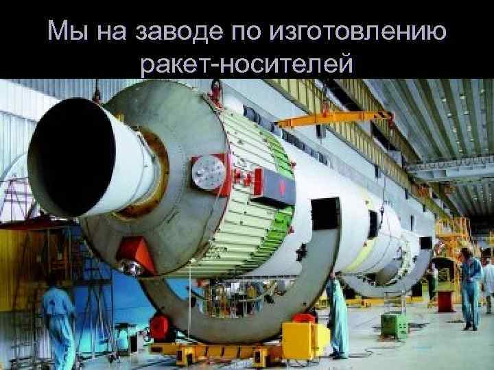 Мы на заводе по изготовлению ракет-носителей 