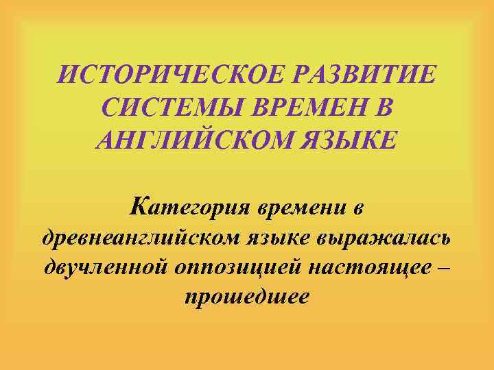 ИСТОРИЧЕСКОЕ РАЗВИТИЕ СИСТЕМЫ ВРЕМЕН В АНГЛИЙСКОМ ЯЗЫКЕ Категория времени в древнеанглийском языке выражалась двучленной