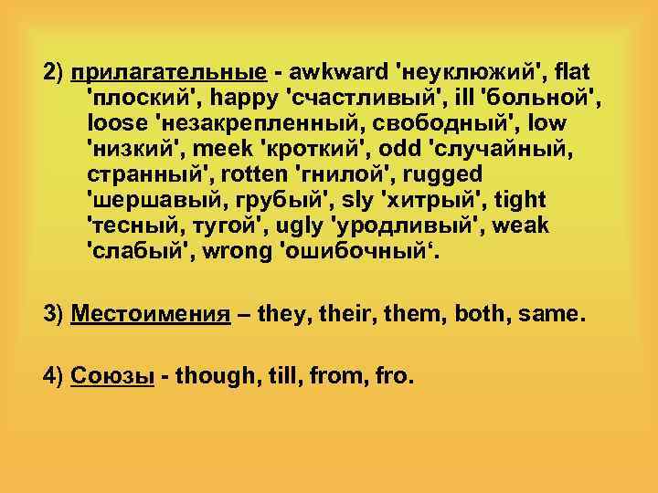 2) прилагательные - awkward 'неуклюжий', flat 'плоский', happy 'счастливый', ill 'больной', loose 'незакрепленный, свободный',