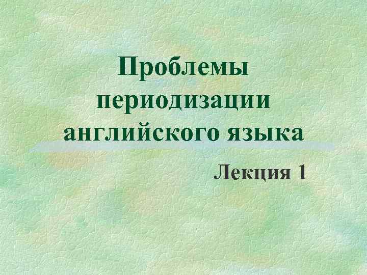 Проблемы периодизации английского языка Лекция 1 