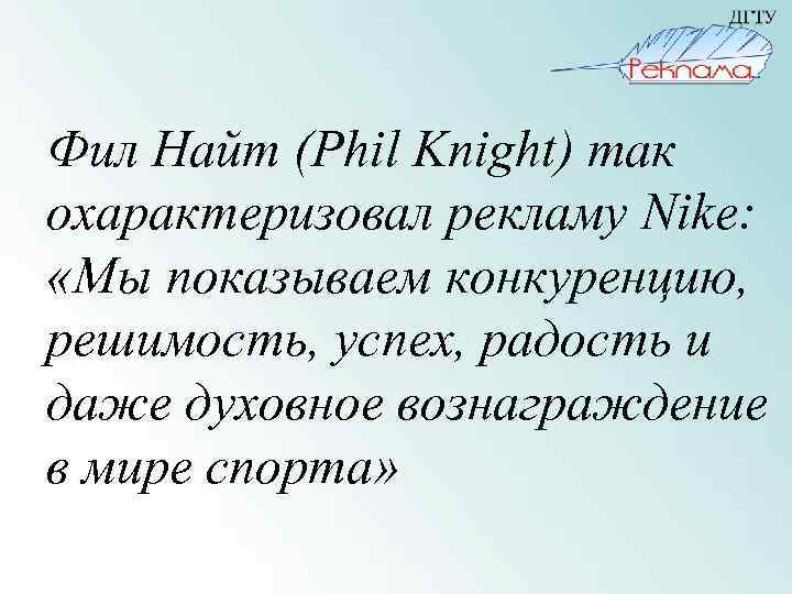 Фил Найт (Phil Knight) так охарактеризовал рекламу Nike: «Мы показываем конкуренцию, решимость, успех, радость