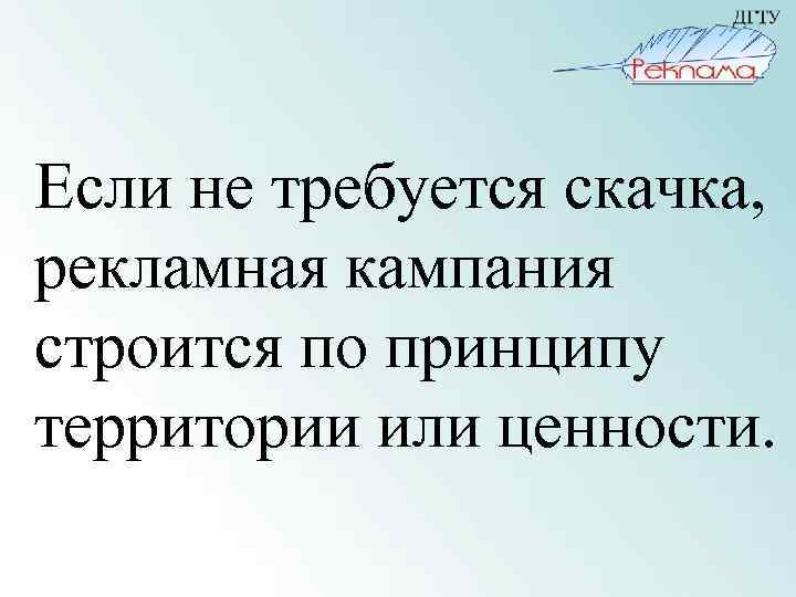 Если не требуется скачка, рекламная кампания строится по принципу территории или ценности. 