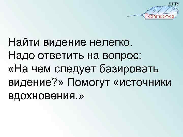 Найти видение нелегко. Надо ответить на вопрос: «На чем следует базировать видение? » Помогут