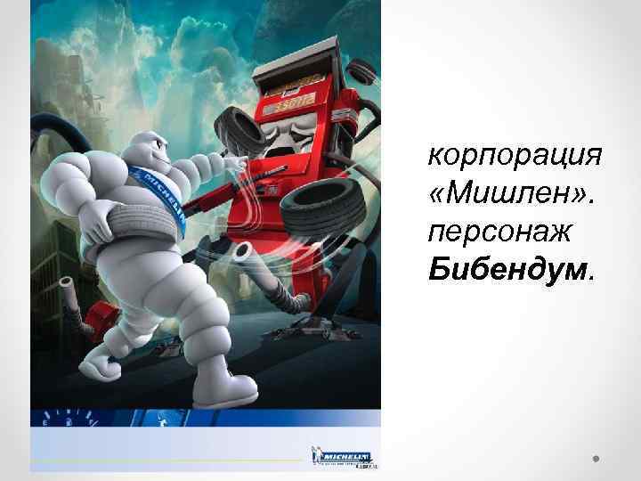 корпорация «Мишлен» . персонаж Бибендум. 