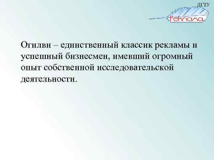 Огилви – единственный классик рекламы и успешный бизнесмен, имевший огромный опыт собственной исследовательской деятельности.