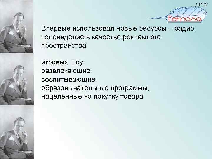 Впервые использовал новые ресурсы – радио, телевидение, в качестве рекламного пространства: игровых шоу развлекающие