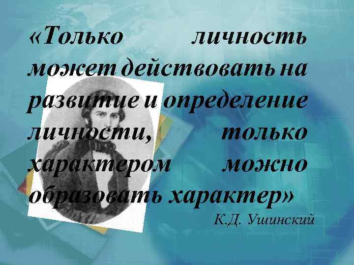  «Только личность может действовать на развитие и определение личности, только характером можно образовать