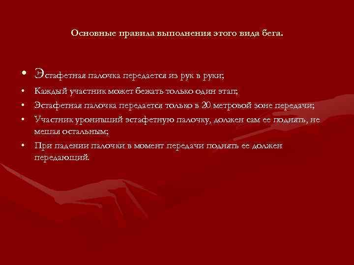 Основные правила выполнения этого вида бега. • Эстафетная палочка передается из рук в руки;