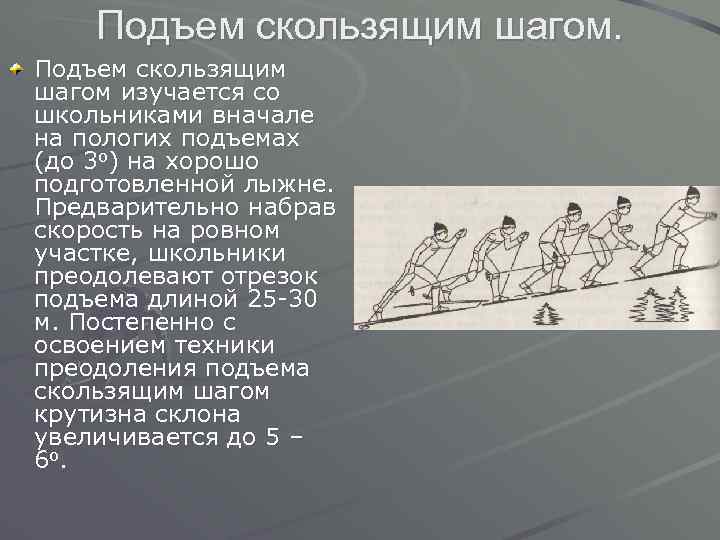Подъем скользящим шагом изучается со школьниками вначале на пологих подъемах (до 3 о) на