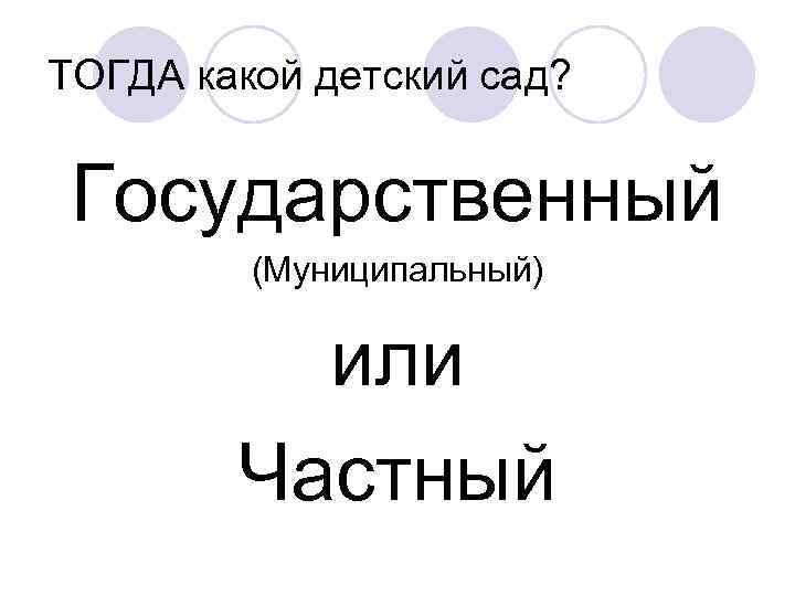 ТОГДА какой детский сад? Государственный (Муниципальный) или Частный 