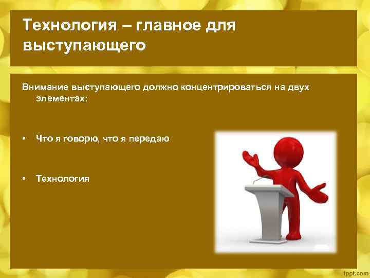Технология – главное для выступающего Внимание выступающего должно концентрироваться на двух элементах: • Что