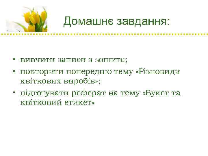 Домашнє завдання: • вивчити записи з зошита; • повторити попередню тему «Різновиди квіткових виробів»