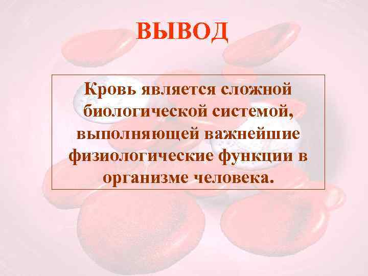 ВЫВОД Кровь является сложной биологической системой, выполняющей важнейшие физиологические функции в организме человека. 