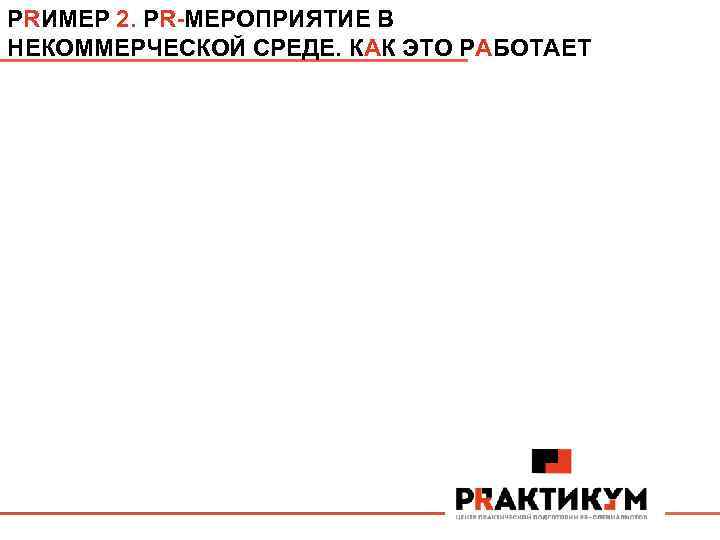 PRИМЕР 2. PR-МЕРОПРИЯТИЕ В НЕКОММЕРЧЕСКОЙ СРЕДЕ. КАК ЭТО РАБОТАЕТ 
