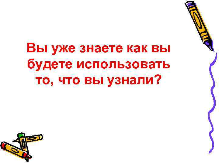 Вы уже знаете как вы будете использовать то, что вы узнали? 