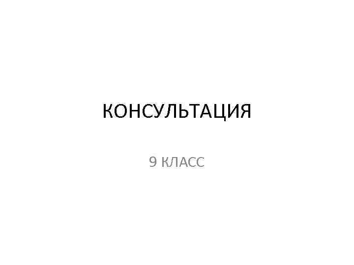 КОНСУЛЬТАЦИЯ 9 КЛАСС 
