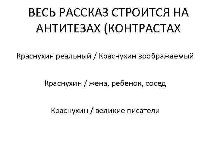 ВЕСЬ РАССКАЗ СТРОИТСЯ НА АНТИТЕЗАХ (КОНТРАСТАХ Краснухин реальный / Краснухин воображаемый Краснухин / жена,
