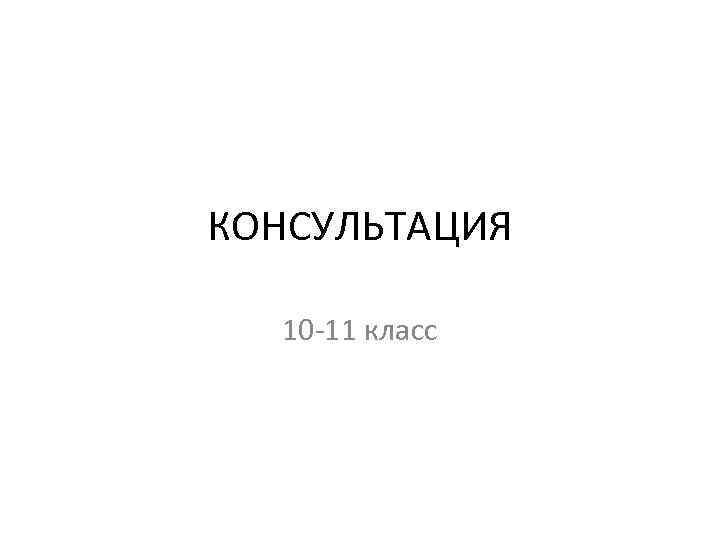 КОНСУЛЬТАЦИЯ 10 -11 класс 