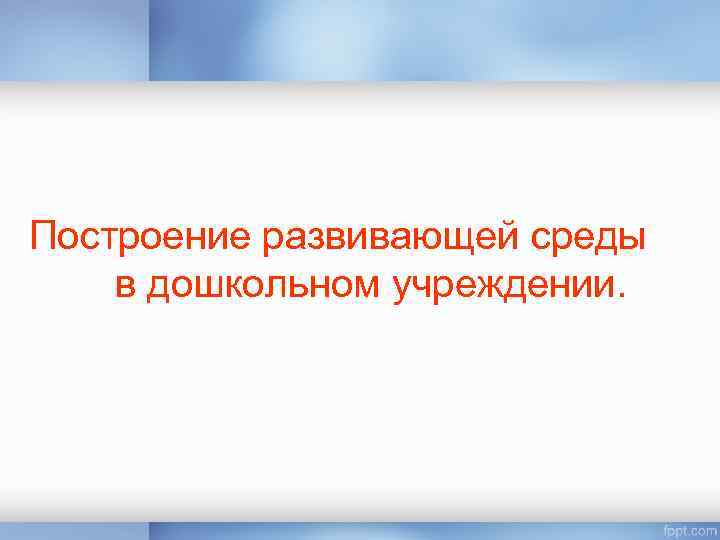 Построение развивающей среды в дошкольном учреждении. 