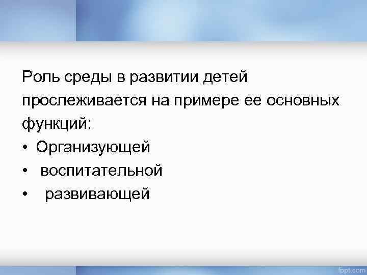Роль среды в развитии детей прослеживается на примере ее основных функций: • Организующей •