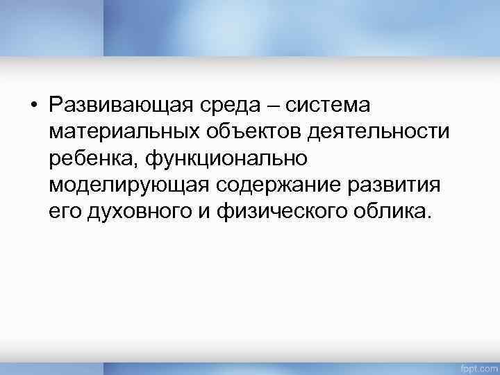  • Развивающая среда – система материальных объектов деятельности ребенка, функционально моделирующая содержание развития