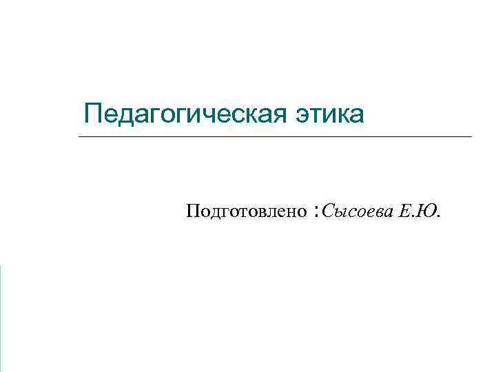 Педагогическая этика Подготовлено : Сысоева Е. Ю. 