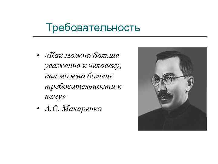 Требовательность • «Как можно больше уважения к человеку, как можно больше требовательности к нему»