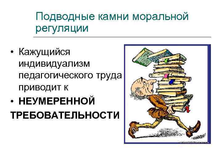 Подводные камни моральной регуляции • Кажущийся индивидуализм педагогического труда приводит к • НЕУМЕРЕННОЙ ТРЕБОВАТЕЛЬНОСТИ