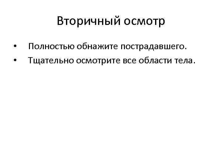 Вторичный осмотр • • Полностью обнажите пострадавшего. Тщательно осмотрите все области тела. 