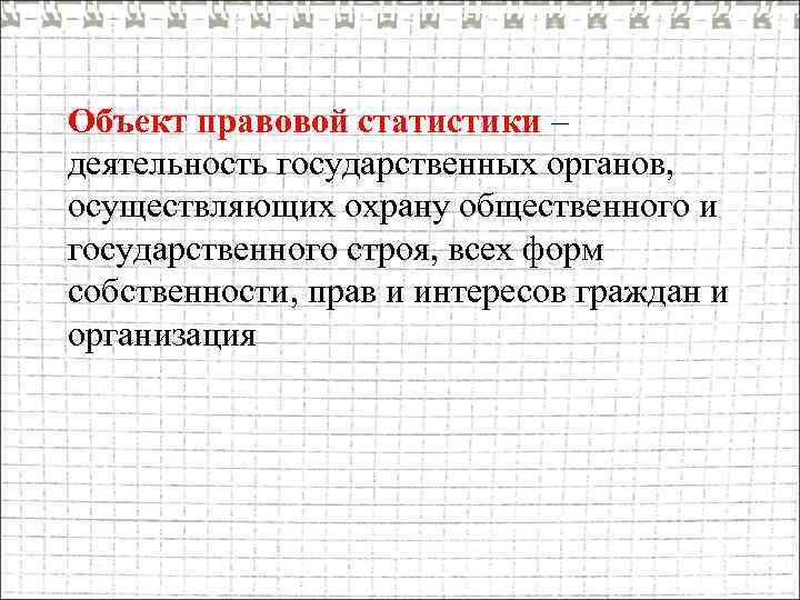 Объект правовой статистики – деятельность государственных органов, осуществляющих охрану общественного и государственного строя, всех