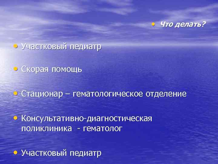  • Что делать? • Участковый педиатр • Скорая помощь • Стационар – гематологическое
