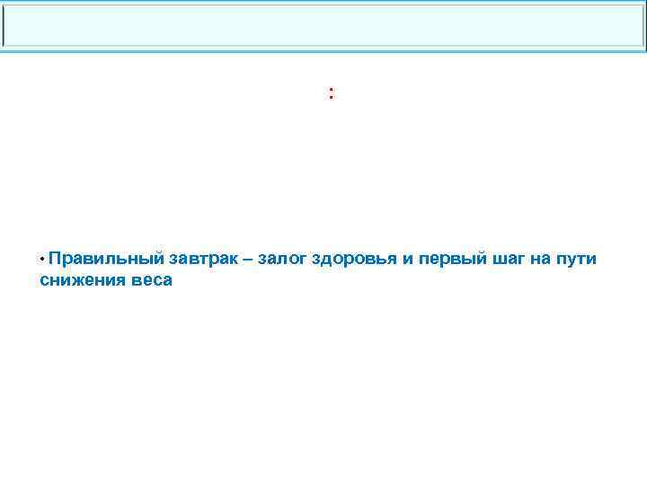 : • Правильный завтрак – залог здоровья и первый шаг на пути снижения веса